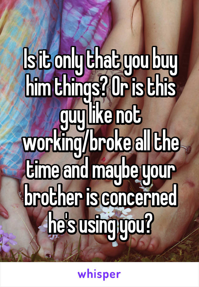 Is it only that you buy him things? Or is this guy like not working/broke all the time and maybe your brother is concerned he's using you?