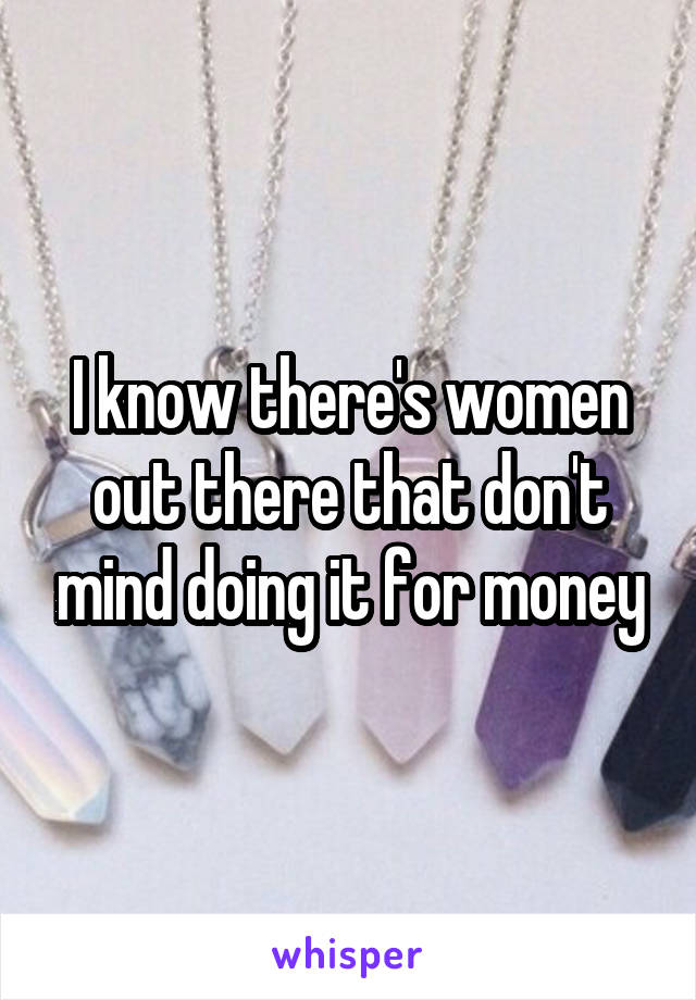 I know there's women out there that don't mind doing it for money