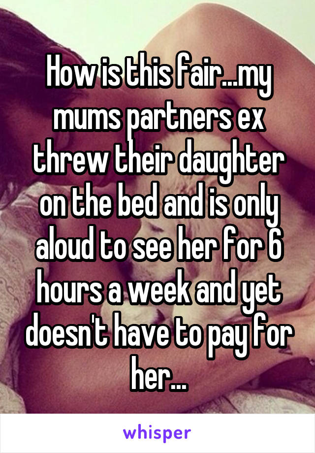 How is this fair...my mums partners ex threw their daughter on the bed and is only aloud to see her for 6 hours a week and yet doesn't have to pay for her...