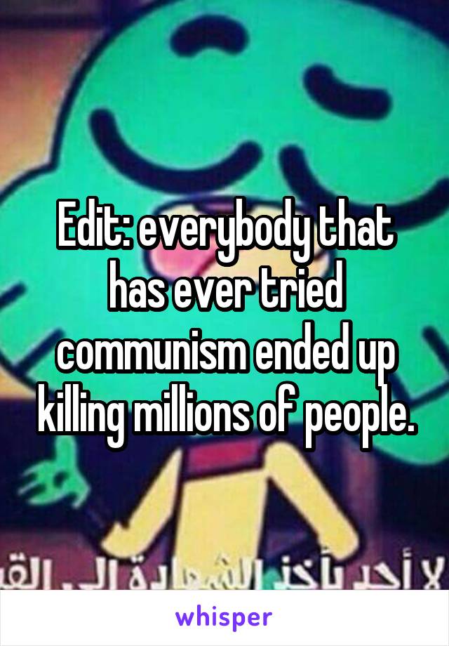 Edit: everybody that has ever tried communism ended up killing millions of people.