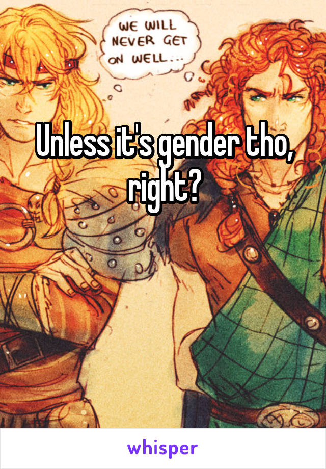 Unless it's gender tho, right?


