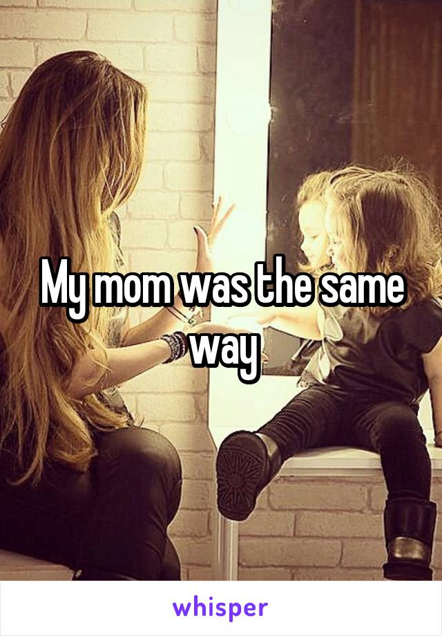 My mom was the same way