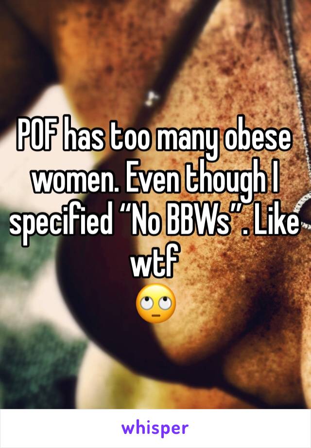 POF has too many obese women. Even though I specified “No BBWs”. Like wtf
🙄