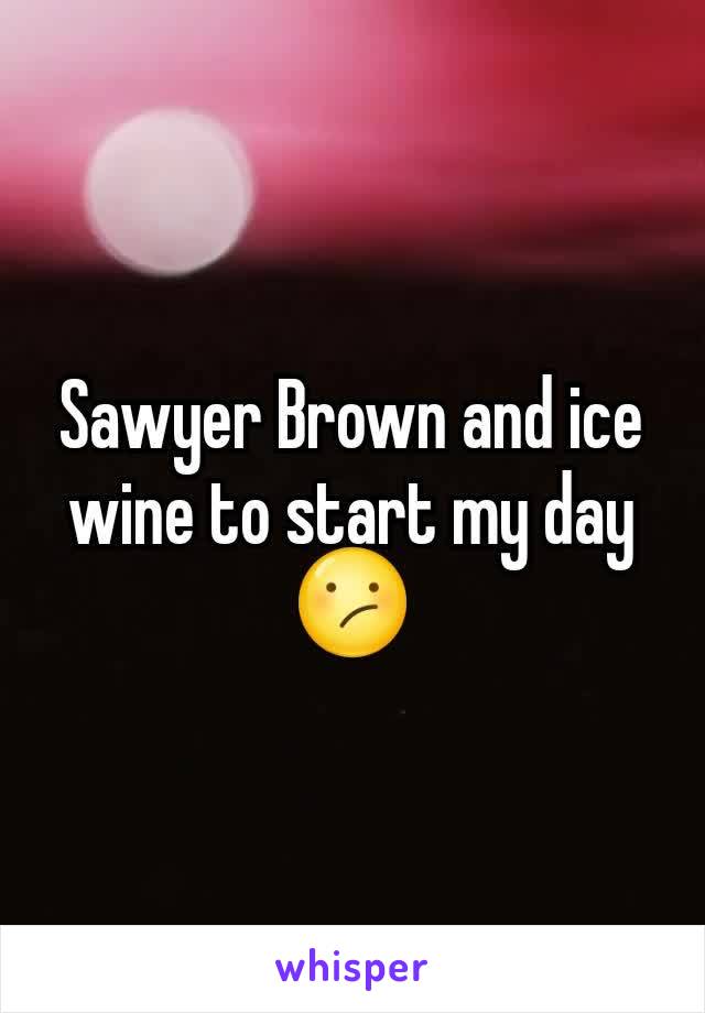 Sawyer Brown and ice wine to start my day ðŸ˜•