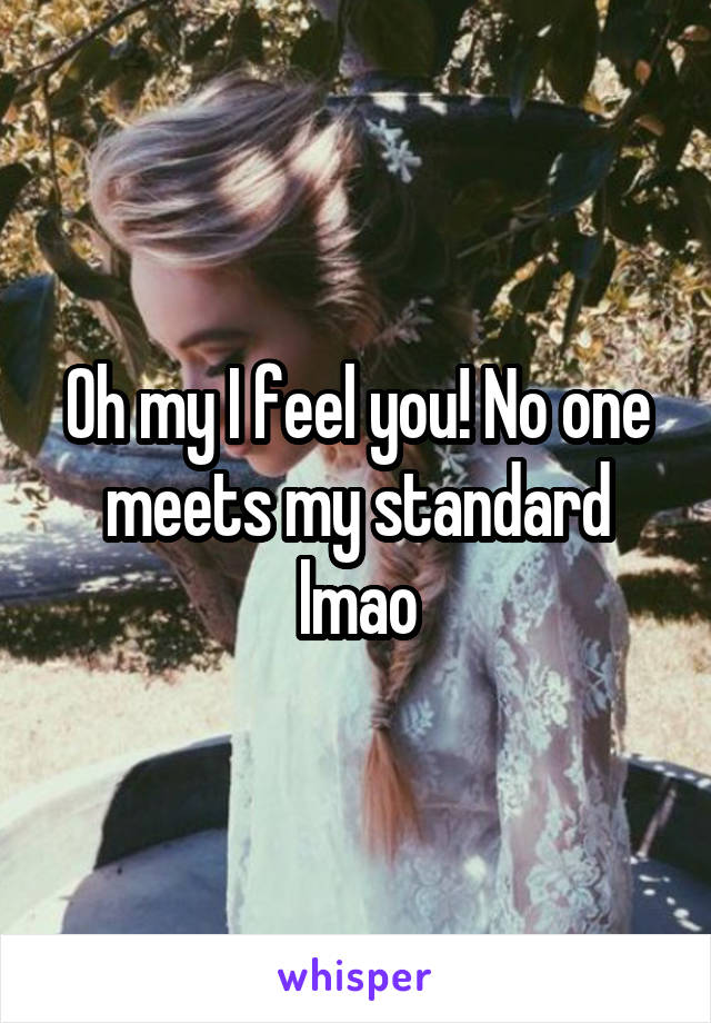 Oh my I feel you! No one meets my standard lmao