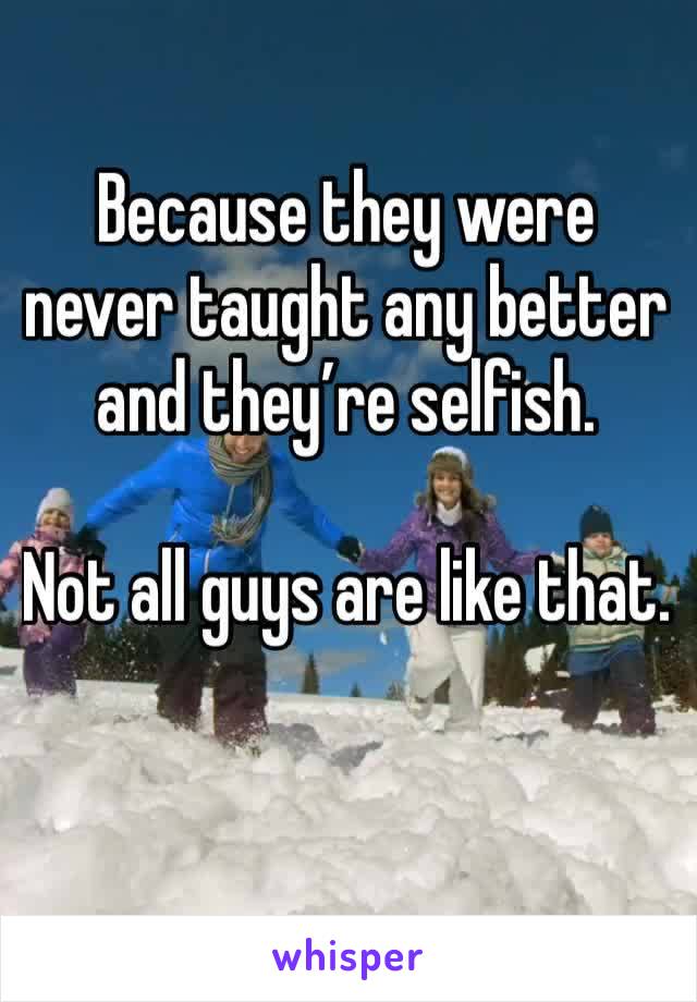 Because they were never taught any better and they’re selfish.

Not all guys are like that.