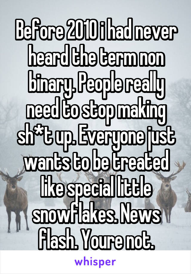 Before 2010 i had never heard the term non binary. People really need to stop making sh*t up. Everyone just wants to be treated like special little snowflakes. News flash. Youre not.