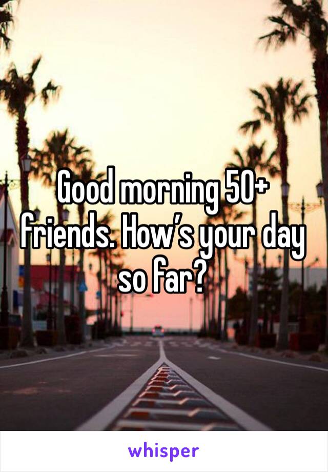 Good morning 50+ friends. How’s your day so far? 