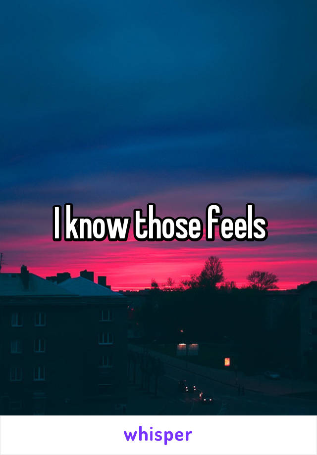 I know those feels