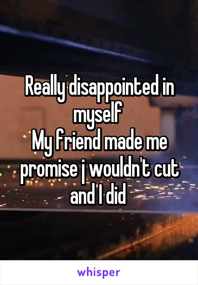 Really disappointed in myself 
My friend made me promise j wouldn't cut and I did 