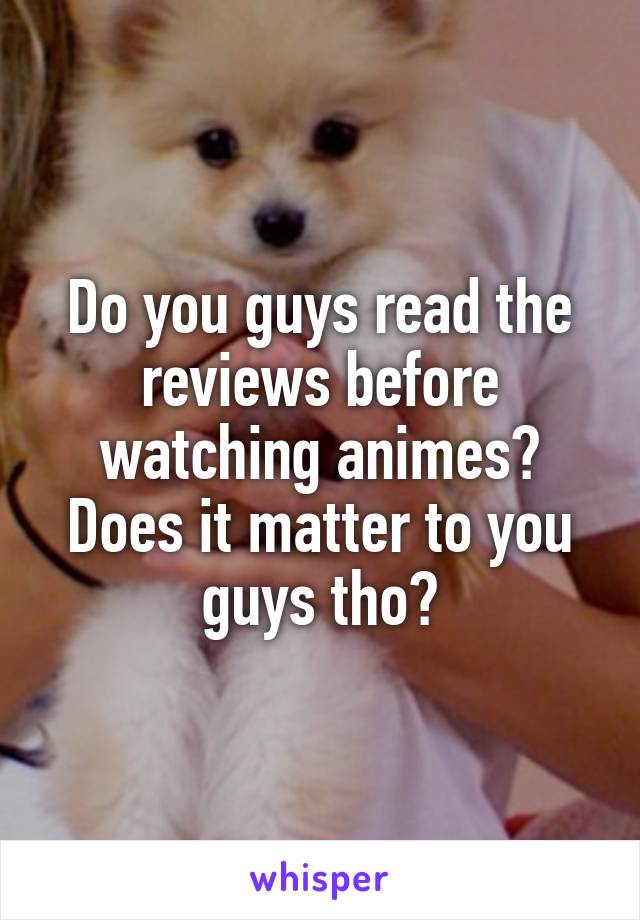 Do you guys read the reviews before watching animes? Does it matter to you guys tho?