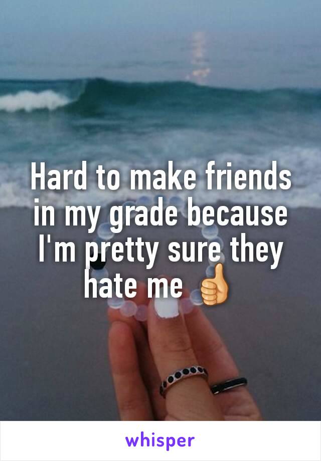 Hard to make friends in my grade because I'm pretty sure they hate me ðŸ‘�