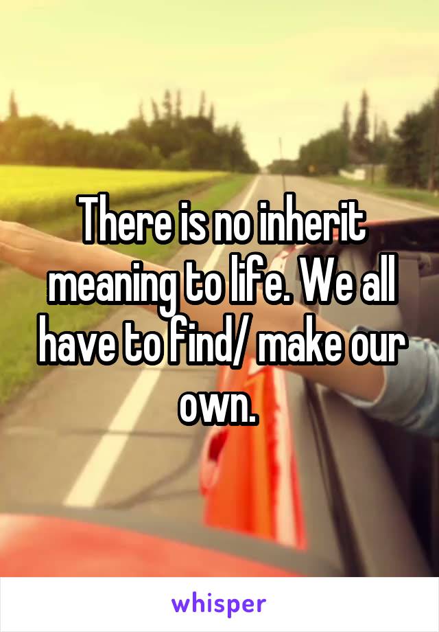 There is no inherit meaning to life. We all have to find/ make our own. 