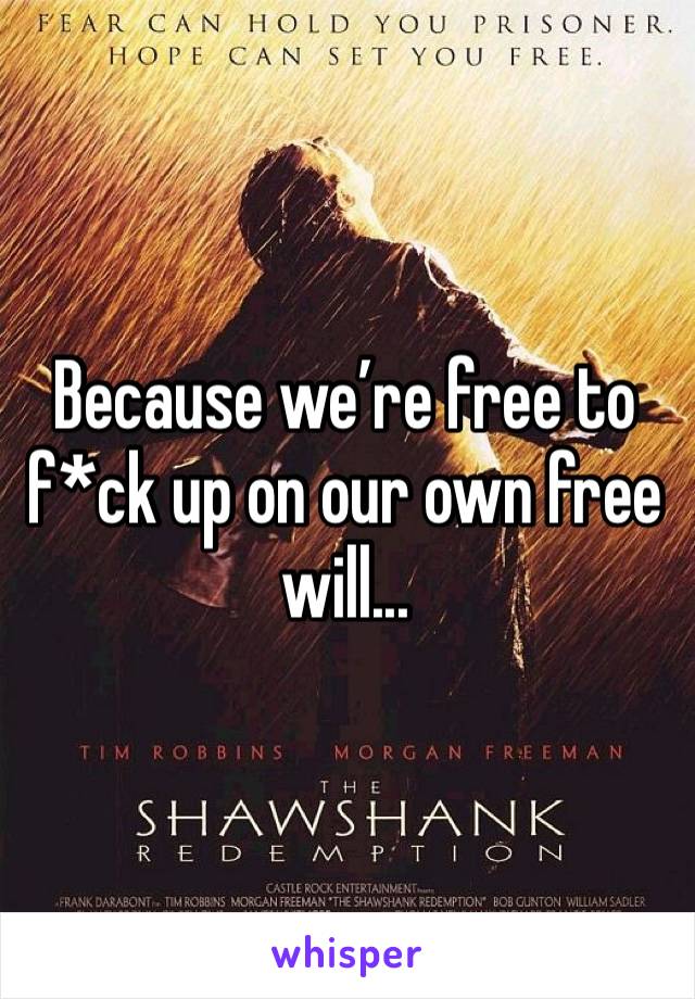 Because we’re free to f*ck up on our own free will...