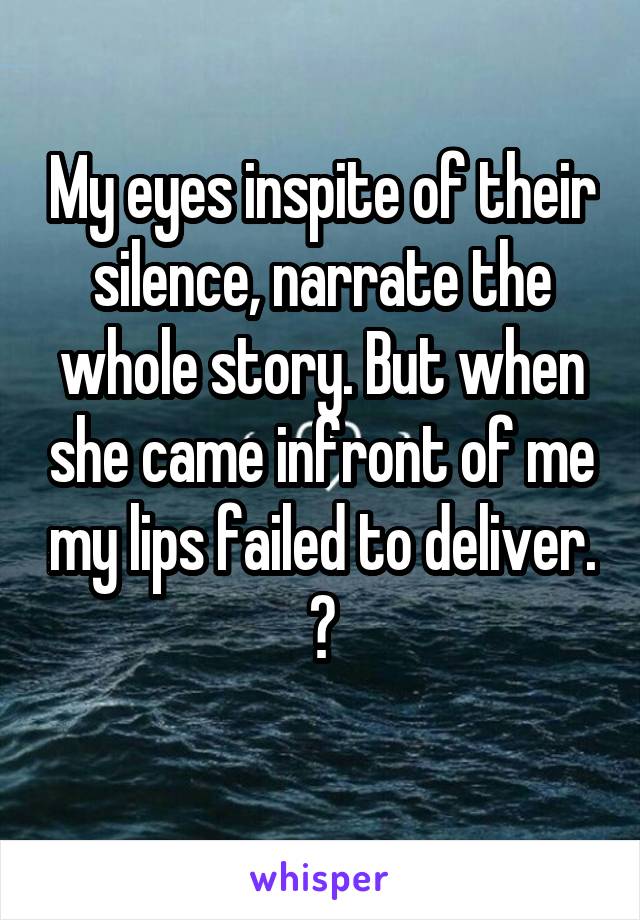 My eyes inspite of their silence, narrate the whole story. But when she came infront of me my lips failed to deliver. 
