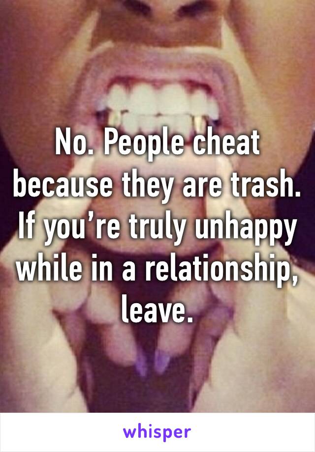 No. People cheat because they are trash. If you’re truly unhappy while in a relationship, leave. 