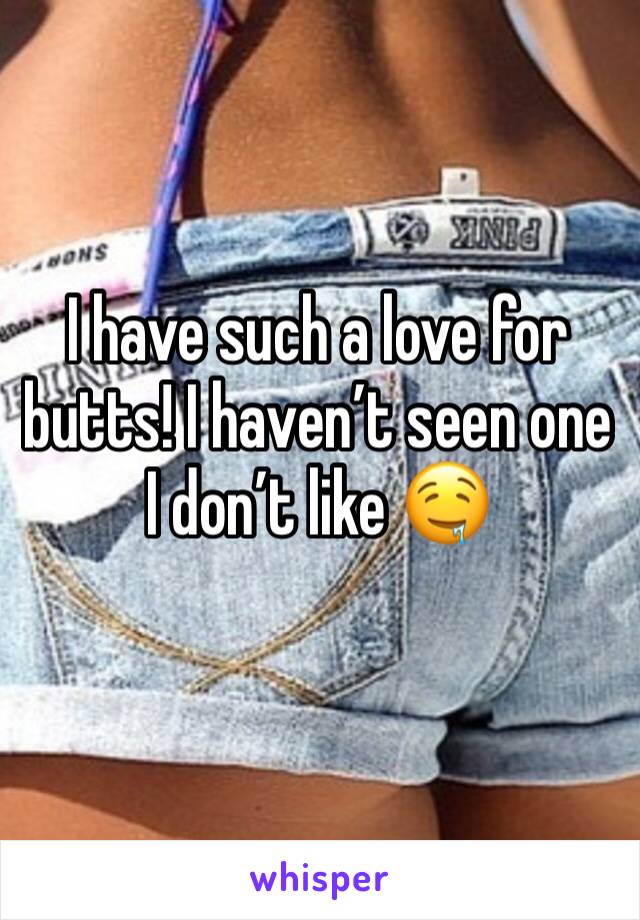 I have such a love for butts! I havenâ€™t seen one I donâ€™t like ðŸ¤¤