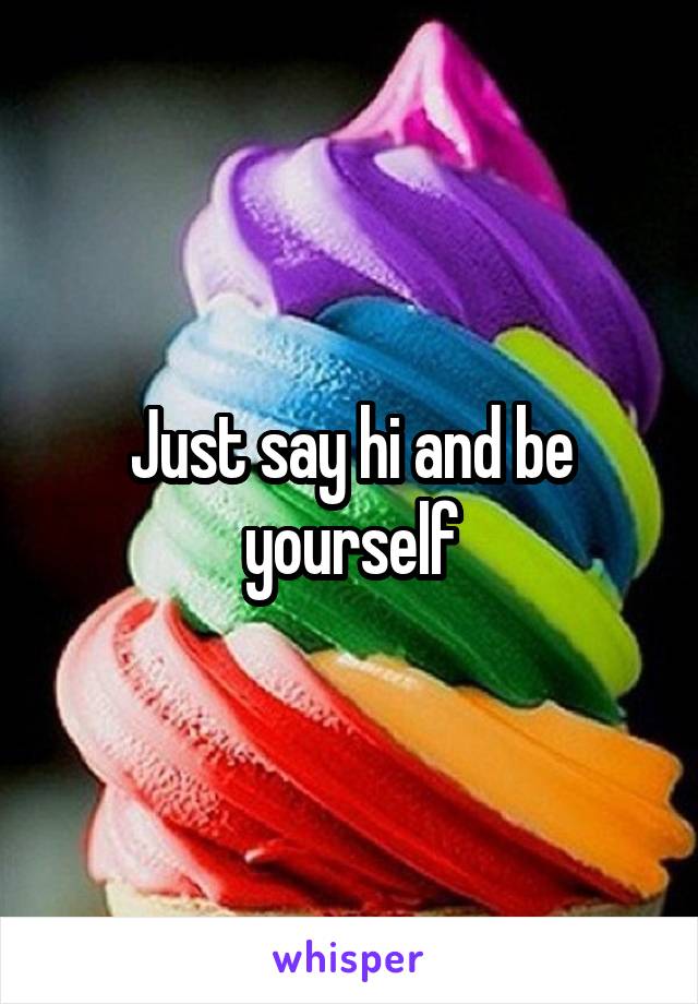 Just say hi and be yourself