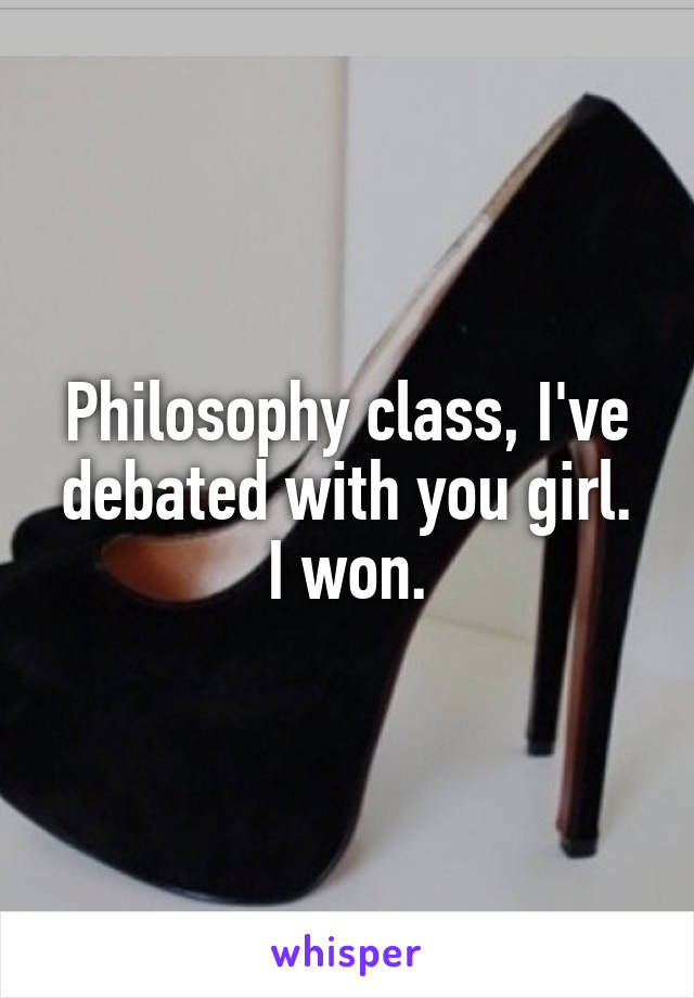 Philosophy class, I've debated with you girl.
I won.