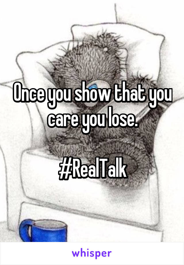 Once you show that you care you lose.

#RealTalk