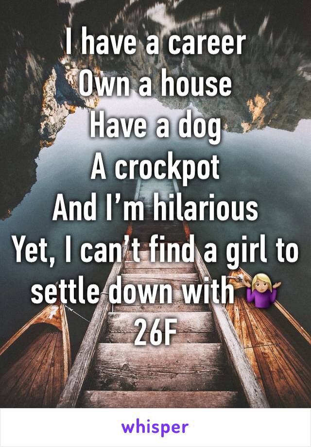 I have a career
Own a house
Have a dog 
A crockpot 
And IРђЎm hilarious
Yet, I canРђЎt find a girl to settle down with ­Ъци­ЪЈ╝РђЇРЎђ№ИЈ
26F