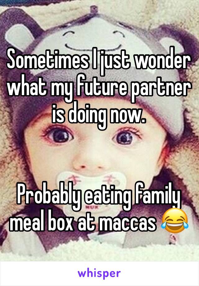 Sometimes I just wonder what my future partner is doing now.


Probably eating family meal box at maccas ðŸ˜‚