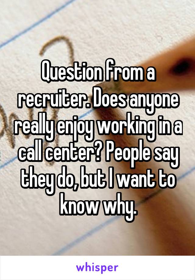 Question from a recruiter. Does anyone really enjoy working in a call center? People say they do, but I want to know why.