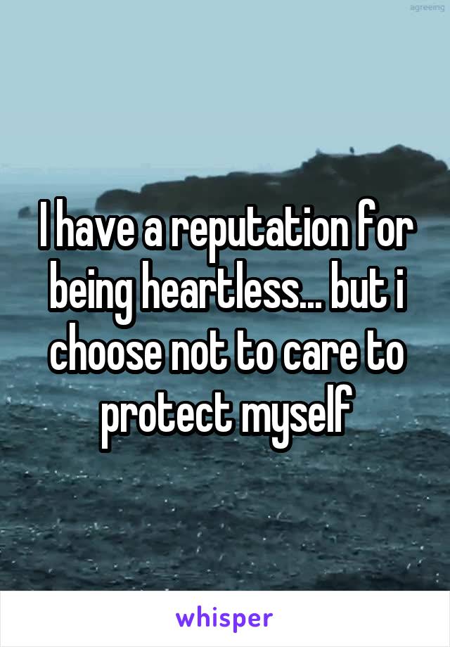 I have a reputation for being heartless... but i choose not to care to protect myself