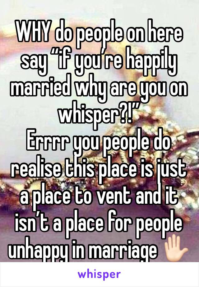 WHY do people on here say “if you’re happily married why are you on whisper?!”
Errrr you people do realise this place is just a place to vent and it isn’t a place for people unhappy in marriage ✋🏻