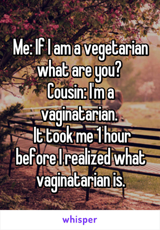 Me: If I am a vegetarian what are you? 
Cousin: I'm a vaginatarian. 
 It took me 1 hour before I realized what vaginatarian is.