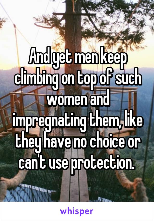 And yet men keep climbing on top of such women and impregnating them, like they have no choice or can't use protection. 