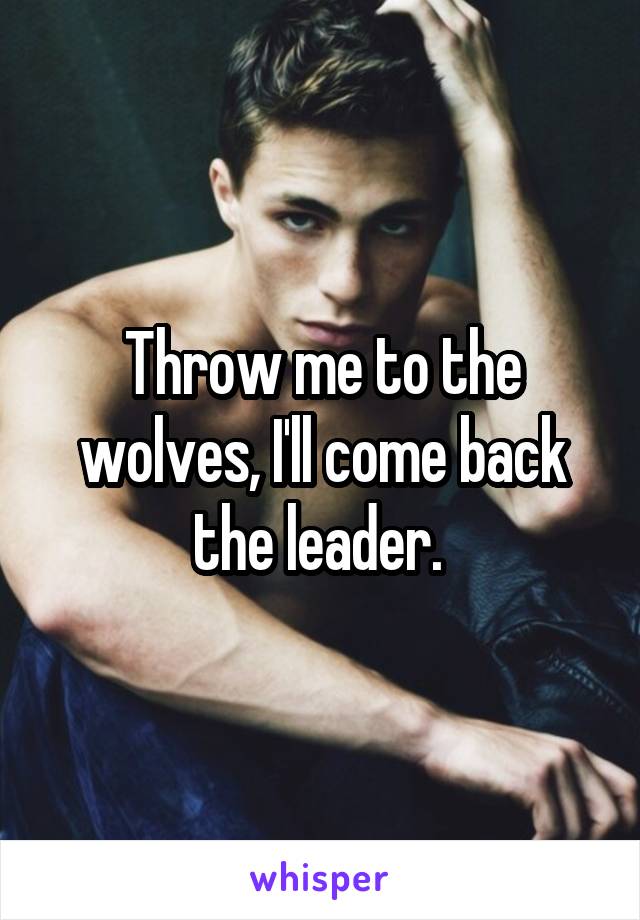 Throw me to the wolves, I'll come back the leader. 