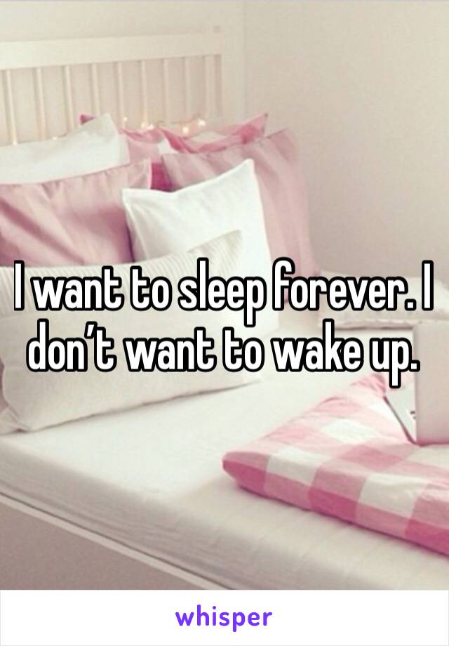 I want to sleep forever. I don’t want to wake up. 