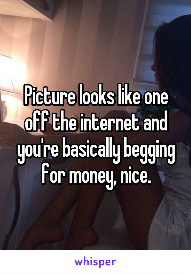 Picture looks like one off the internet and you're basically begging for money, nice.