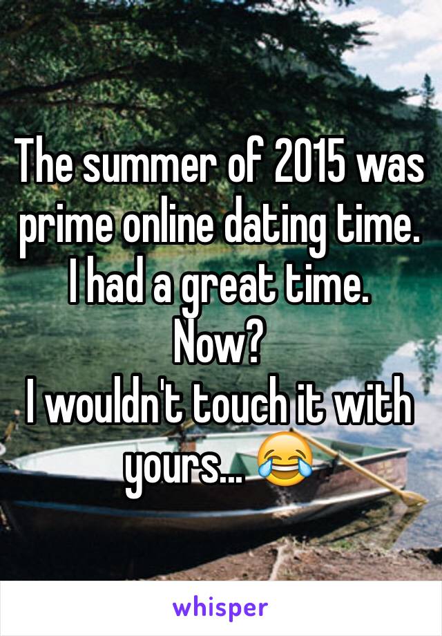 The summer of 2015 was prime online dating time. 
I had a great time. 
Now? 
I wouldn't touch it with yours... 😂