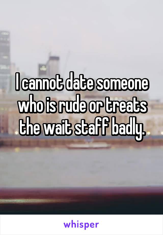 I cannot date someone who is rude or treats the wait staff badly.
