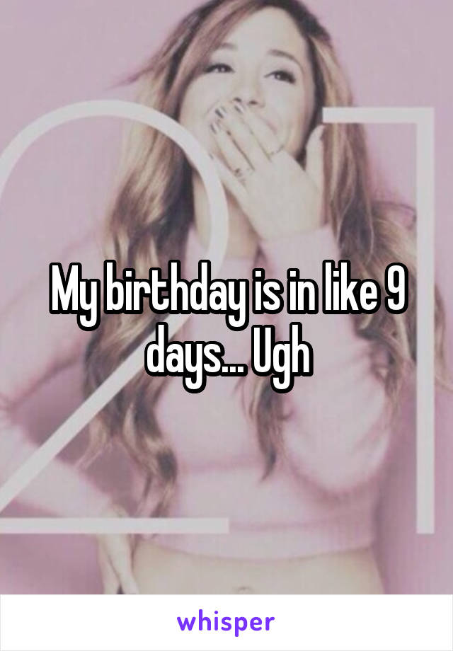 My birthday is in like 9 days... Ugh