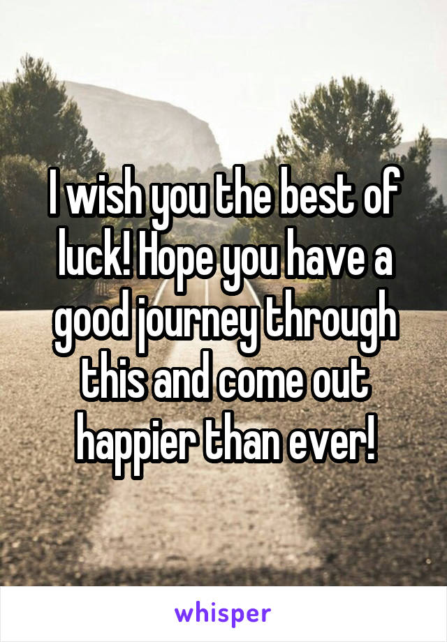 I wish you the best of luck! Hope you have a good journey through this and come out happier than ever!