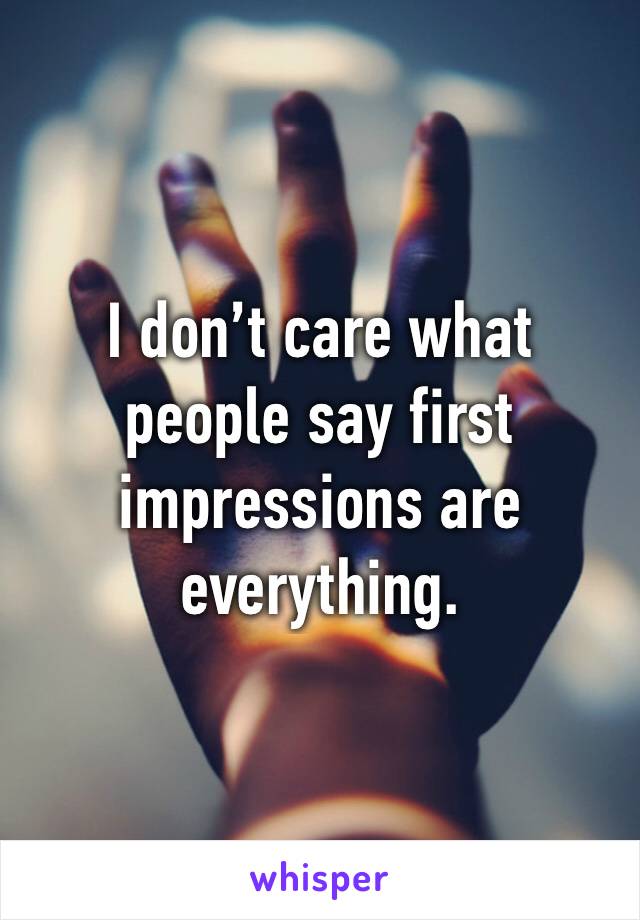 I don’t care what people say first impressions are everything. 