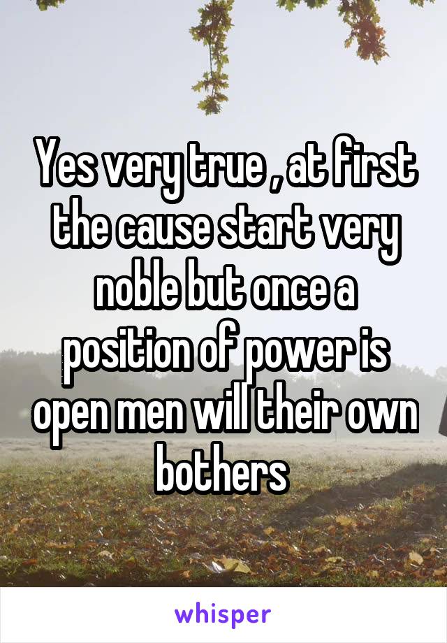 Yes very true , at first the cause start very noble but once a position of power is open men will their own bothers 