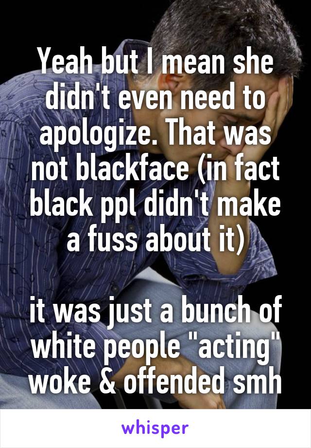 Yeah but I mean she didn't even need to apologize. That was not blackface (in fact black ppl didn't make a fuss about it)

it was just a bunch of white people "acting" woke & offended smh