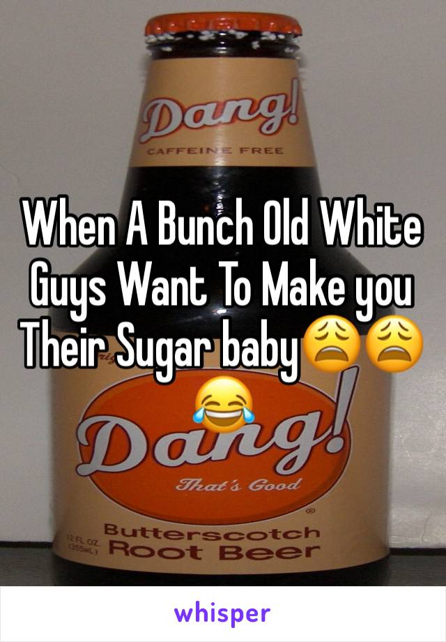 When A Bunch Old White Guys Want To Make you Their Sugar babyðŸ˜©ðŸ˜©ðŸ˜‚