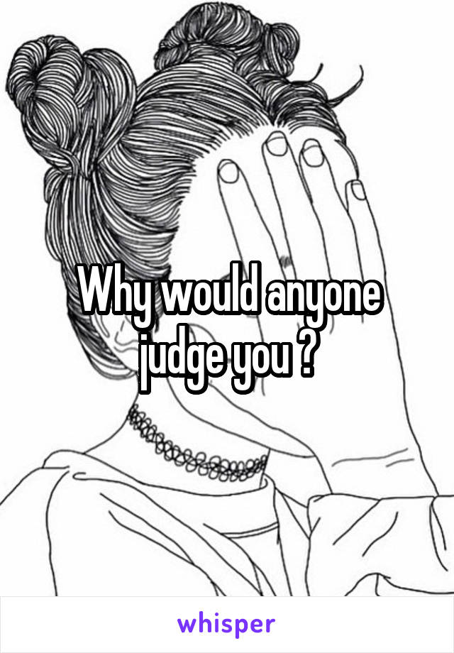 Why would anyone judge you ?