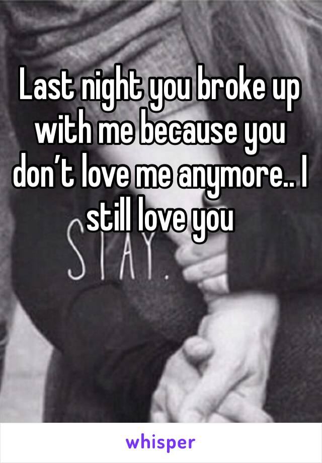Last night you broke up with me because you don’t love me anymore.. I still love you 