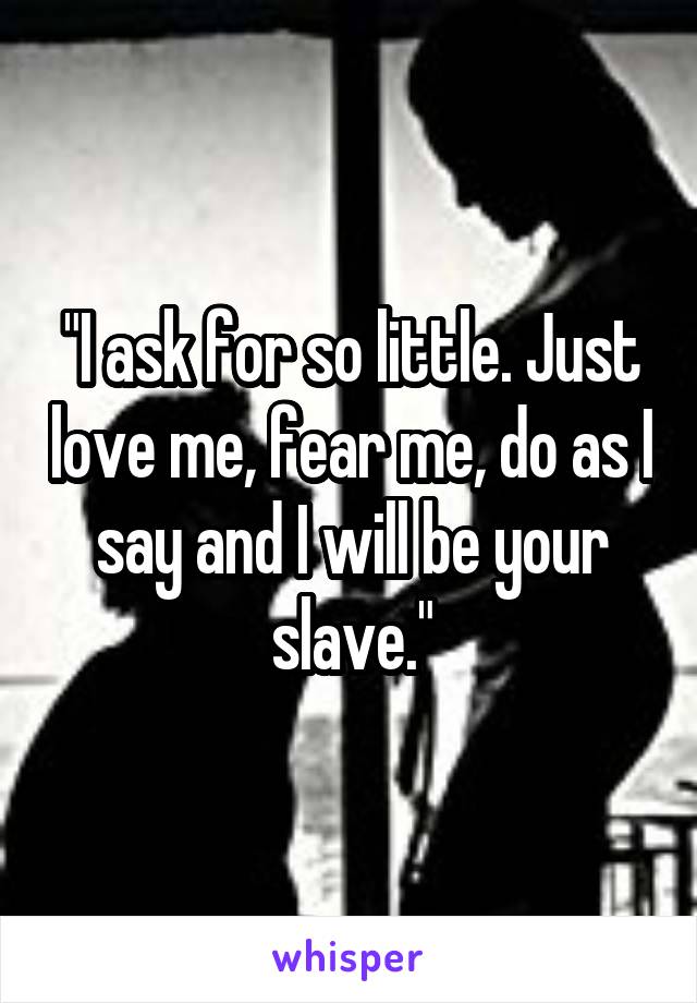 "I ask for so little. Just love me, fear me, do as I say and I will be your slave."