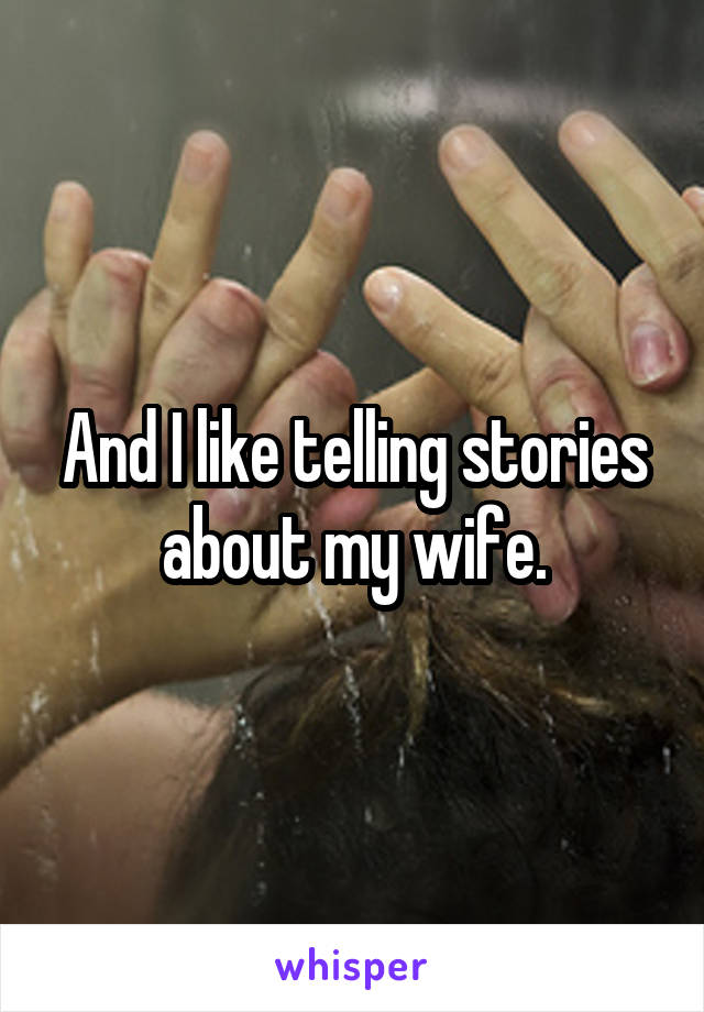 And I like telling stories about my wife.