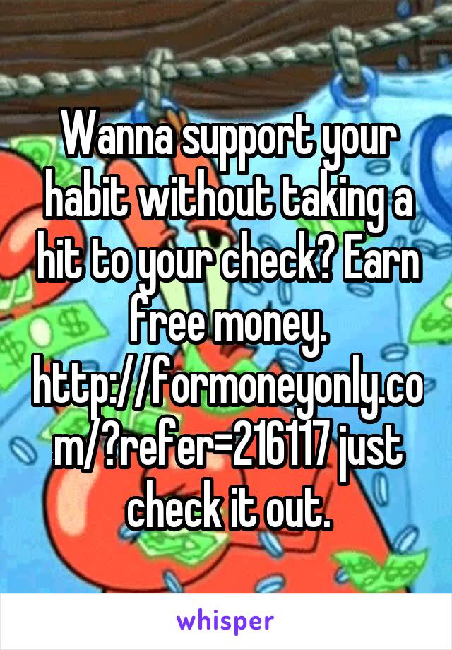 Wanna support your habit without taking a hit to your check? Earn free money. http://formoneyonly.com/?refer=216117 just check it out.