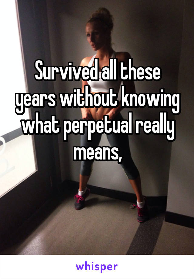 Survived all these years without knowing what perpetual really means,

