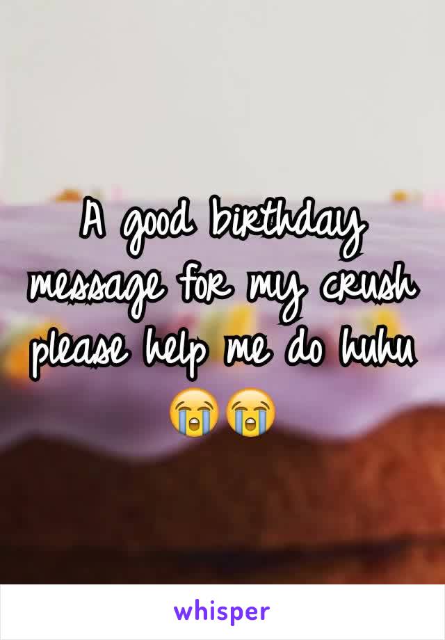 A good birthday message for my crush please help me do huhuðŸ˜­ðŸ˜­