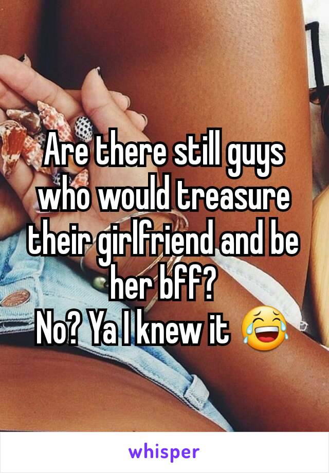 Are there still guys who would treasure their girlfriend and be her bff?
No? Ya I knew it ðŸ˜‚